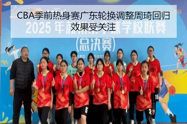 CBA季前热身赛广东轮换调整周琦回归效果受关注
